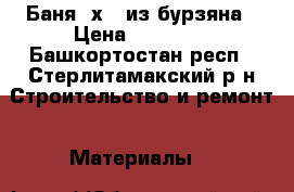 Баня 3х3, из бурзяна › Цена ­ 38 000 - Башкортостан респ., Стерлитамакский р-н Строительство и ремонт » Материалы   